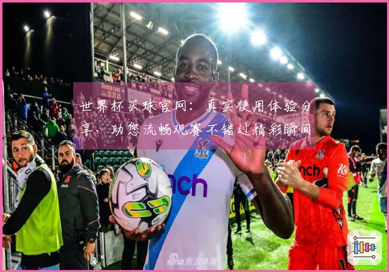 世界杯买球官网：真实使用体验分享，助您流畅观赛不错过精彩瞬间