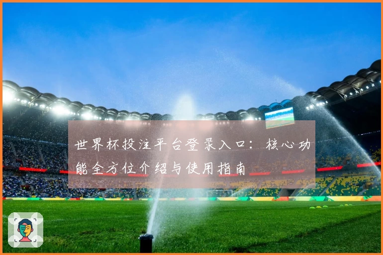 世界杯投注平台登录入口：核心功能全方位介绍与使用指南