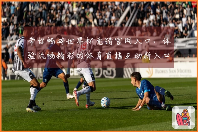 带你畅游世界杯竞猜官网入口，体验流畅精彩的体育直播互动新入口