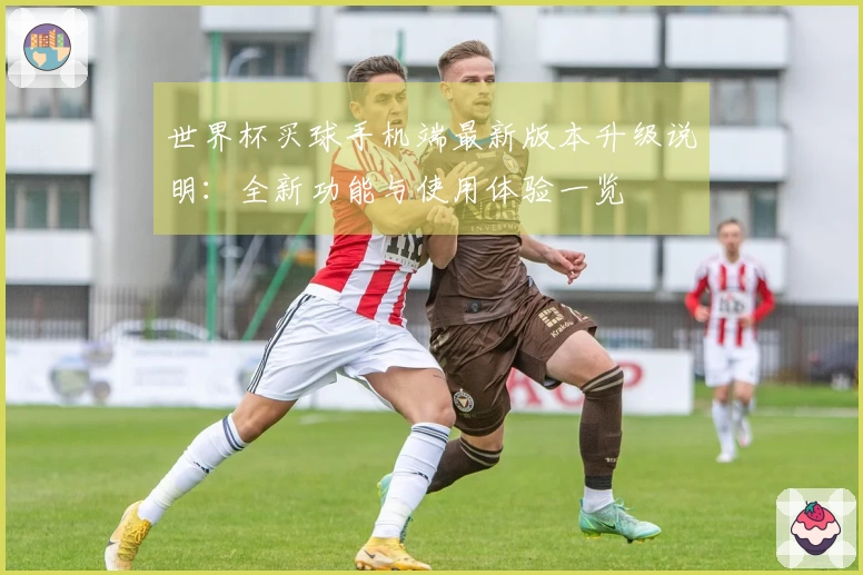 世界杯买球手机端最新版本升级说明：全新功能与使用体验一览