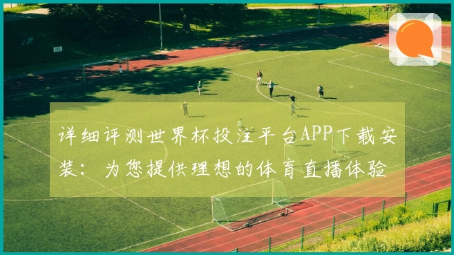 详细评测世界杯投注平台APP下载安装：为您提供理想的体育直播体验与功能分析