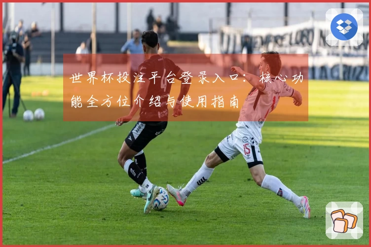 世界杯投注平台登录入口：核心功能全方位介绍与使用指南