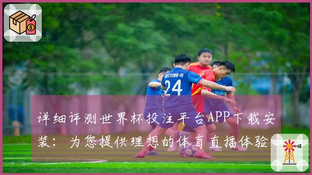 详细评测世界杯投注平台APP下载安装：为您提供理想的体育直播体验与功能分析