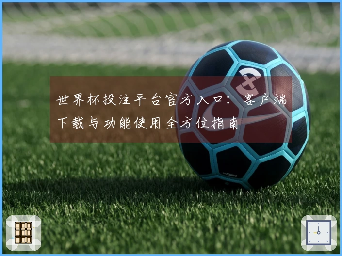世界杯投注平台官方入口：客户端下载与功能使用全方位指南