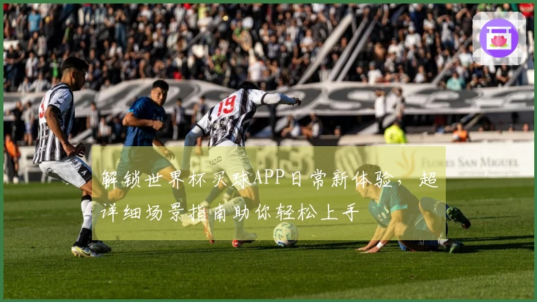 解锁世界杯买球APP日常新体验，超详细场景指南助你轻松上手