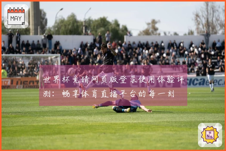世界杯竞猜网页版登录使用体验评测：畅享体育直播平台的每一刻