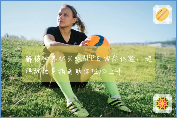 解锁世界杯买球APP日常新体验，超详细场景指南助你轻松上手