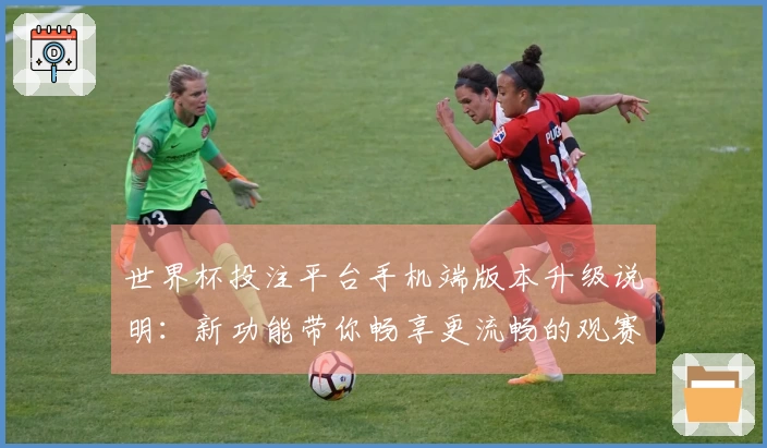 世界杯投注平台手机端版本升级说明：新功能带你畅享更流畅的观赛体验
