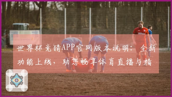 世界杯竞猜APP官网版本说明：全新功能上线，助您畅享体育直播与精彩赛事。