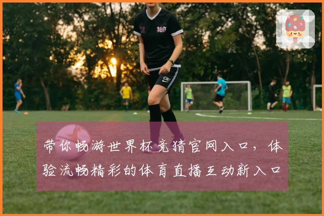 带你畅游世界杯竞猜官网入口，体验流畅精彩的体育直播互动新入口